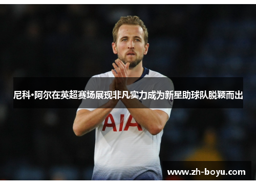 尼科·阿尔在英超赛场展现非凡实力成为新星助球队脱颖而出