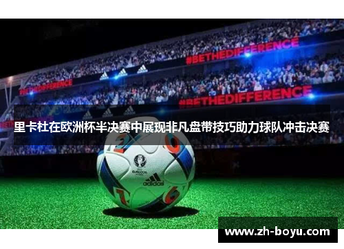 里卡杜在欧洲杯半决赛中展现非凡盘带技巧助力球队冲击决赛