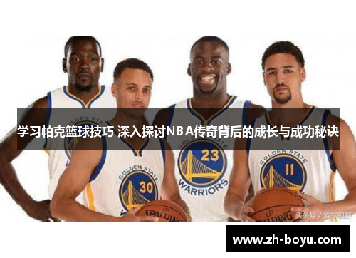 学习帕克篮球技巧 深入探讨NBA传奇背后的成长与成功秘诀