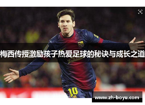 梅西传授激励孩子热爱足球的秘诀与成长之道