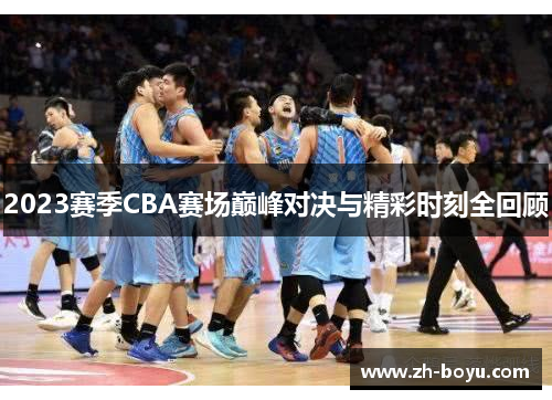 2023赛季CBA赛场巅峰对决与精彩时刻全回顾