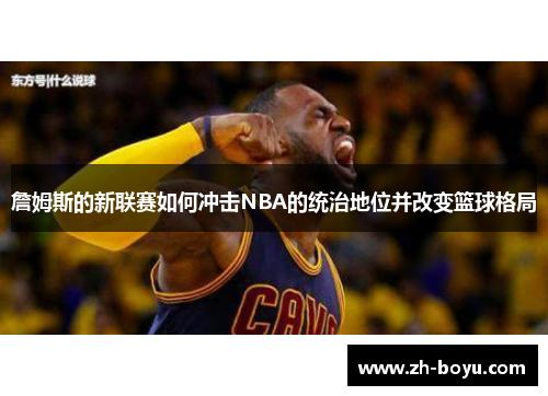 詹姆斯的新联赛如何冲击NBA的统治地位并改变篮球格局