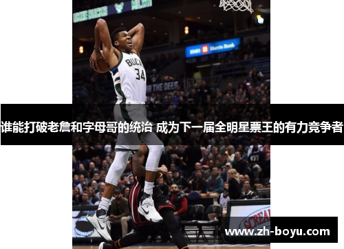 谁能打破老詹和字母哥的统治 成为下一届全明星票王的有力竞争者