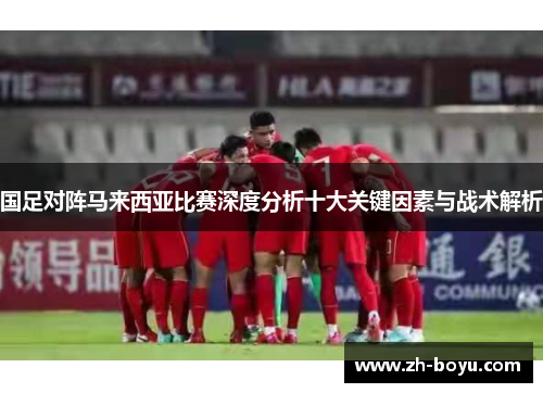 国足对阵马来西亚比赛深度分析十大关键因素与战术解析