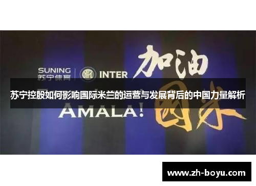 苏宁控股如何影响国际米兰的运营与发展背后的中国力量解析