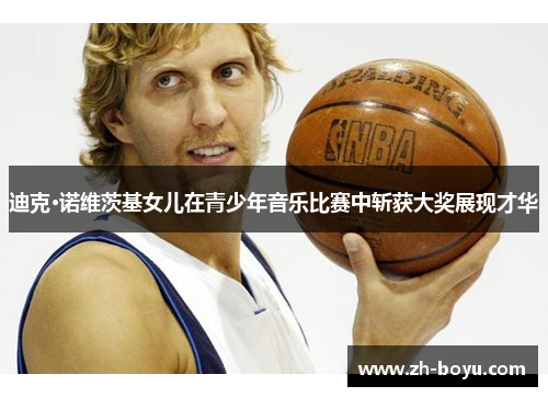 迪克·诺维茨基女儿在青少年音乐比赛中斩获大奖展现才华