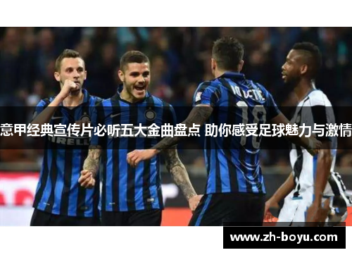 意甲经典宣传片必听五大金曲盘点 助你感受足球魅力与激情