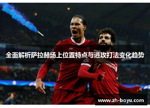 全面解析萨拉赫场上位置特点与进攻打法变化趋势 全面解析萨拉赫场上位置特点与进攻打法变化趋势