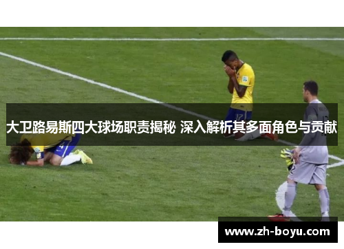 大卫路易斯四大球场职责揭秘 深入解析其多面角色与贡献