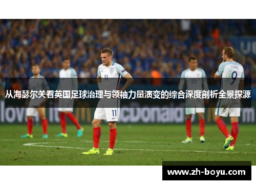 从海瑟尔关看英国足球治理与领袖力量演变的综合深度剖析全景探源 从海瑟尔关看英国足球治理与领袖力量演变的综合深度剖析全景探源
