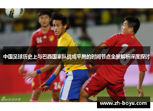 中国足球历史上与巴西国家队战成平局的时间节点全景解析深度探讨 中国足球历史上与巴西国家队战成平局的时间节点全景解析深度探讨