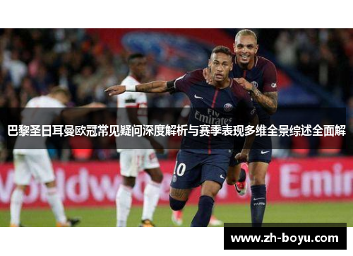 巴黎圣日耳曼欧冠常见疑问深度解析与赛季表现多维全景综述全面解 巴黎圣日耳曼欧冠常见疑问深度解析与赛季表现多维全景综述全面解